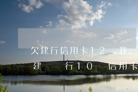 欠建行信用卡12萬(我現(xiàn)在欠建設銀行10萬信用卡)