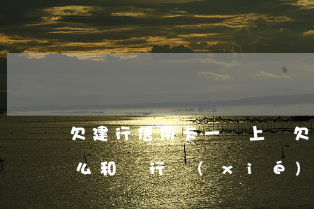 欠建行信用卡一萬上門(欠建行信用卡一萬怎么和銀行協(xié)商分期還款)