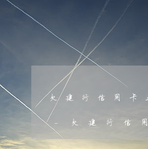 欠建行信用卡五萬三個(gè)月會怎么樣-欠建行信用卡五萬三個(gè)月會怎么樣嗎