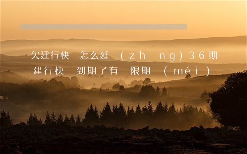 欠建行快貸怎么延長(zhǎng)36期(建行快貸到期了有寬限期沒(méi))