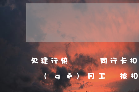 欠建行快貸會從同行卡扣錢嗎(欠建行快貸每個(gè)月工資被扣,怎么能不讓扣)