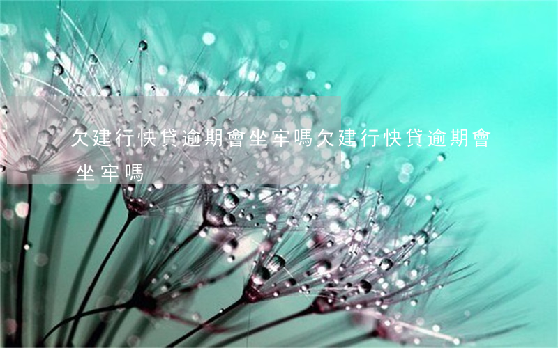 欠建行快貸逾期會坐牢嗎(欠建行快貸逾期會坐牢嗎)