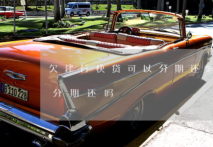 欠建行快贷可以分期还吗(建行快贷到期可以分期还吗)