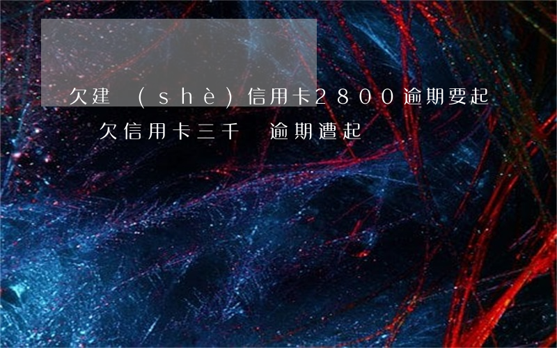 欠建設(shè)信用卡2800逾期要起訴 欠信用卡三千塊逾期遭起訴