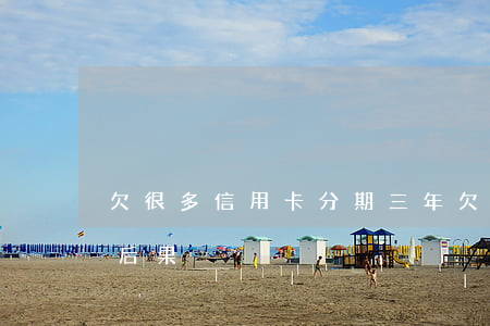 欠很多信用卡分期三年(欠信用卡錢3年不還 后果)