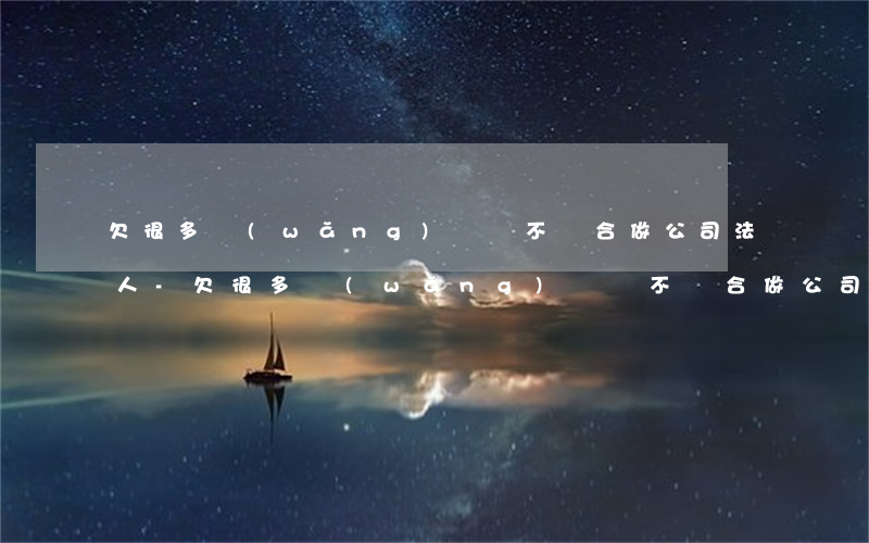 欠很多網(wǎng)貸適不適合做公司法人-欠很多網(wǎng)貸適不適合做公司法人呢