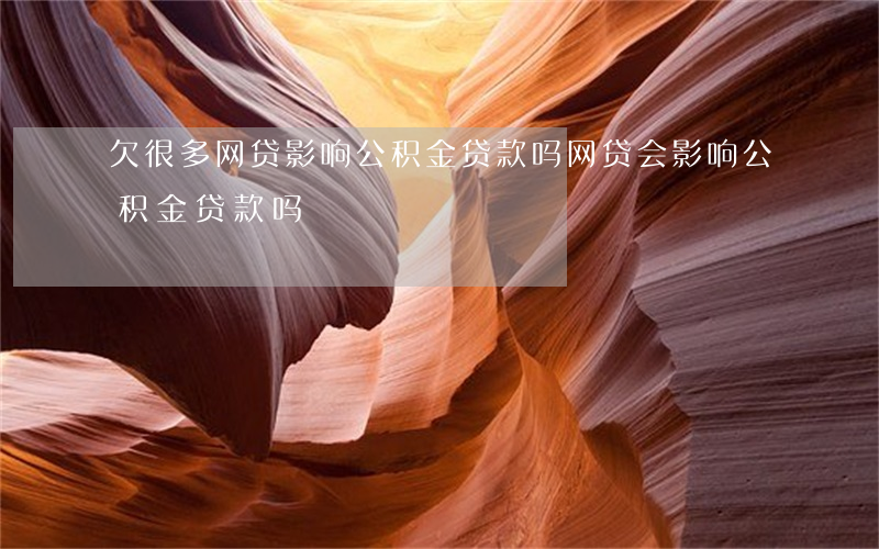 欠很多网贷影响公积金贷款吗(网贷会影响公积金贷款吗)