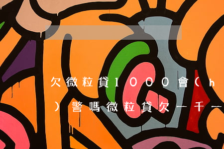 欠微粒貸1000會(huì)報(bào)警嗎(微粒貸欠一千一會(huì)被起訴嗎)
