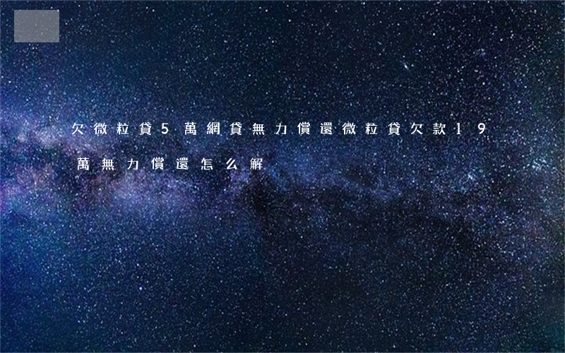 欠微粒貸5萬網貸無力償還(微粒貸欠款19萬無力償還怎么解決)