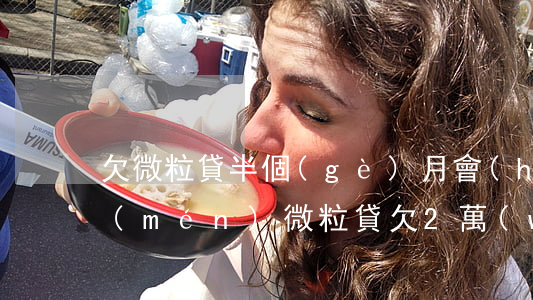 欠微粒貸半個(gè)月會(huì)上門(mén)(微粒貸欠2萬(wàn)多會(huì)上門(mén)要??)