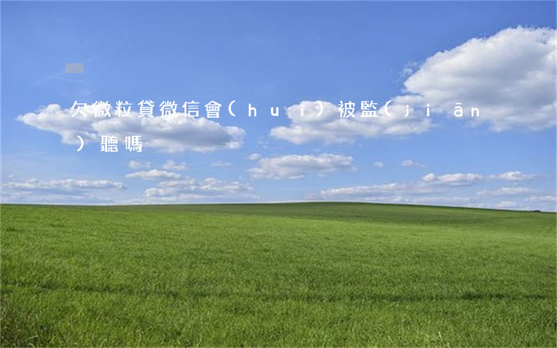 欠微粒貸微信會(huì)被監(jiān)聽嗎