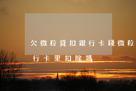 欠微粒貸扣銀行卡錢(微粒貸欠錢直接會在銀行卡里扣除嗎?)