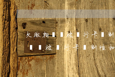 欠微粒貸會被銀行卡強制性扣款嗎-欠微粒貸會被銀行卡強制性扣款嗎怎么辦