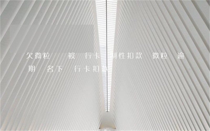欠微粒貸會被銀行卡強制性扣款嗎(微粒貸逾期從名下銀行卡扣款)