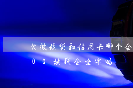 欠微粒贷和信用卡哪个会坐牢(欠微粒贷5000块钱会坐牢吗)