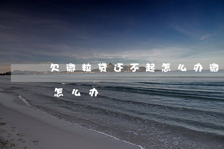 欠微粒贷还不起怎么办(微粒贷欠款还不了会怎么办)