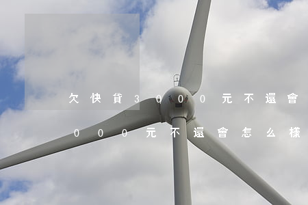 欠快貸3000元不還會怎么樣-欠快貸3000元不還會怎么樣嗎