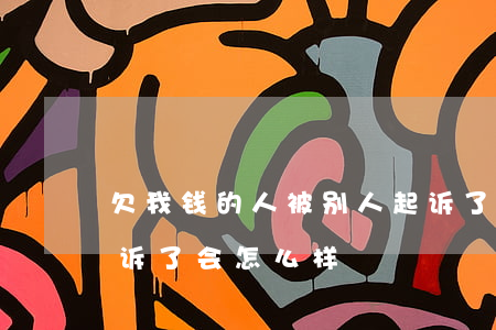 欠我钱的人被别人起诉了(如果欠别人钱被起诉了会怎么样)