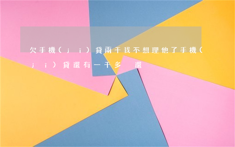 欠手機(jī)貸兩千我不想理他了(手機(jī)貸還有一千多沒還)