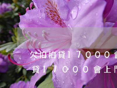 欠拍拍貸17000會上門催收嗎-欠拍拍貸17000會上門催收嗎是真的嗎