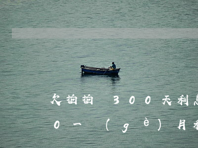 欠拍拍貸300天利息是多少(拍拍貸3000一個(gè)月利息多少)