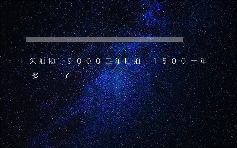 欠拍拍貸9000三年(拍拍貸1500一年多沒還了)