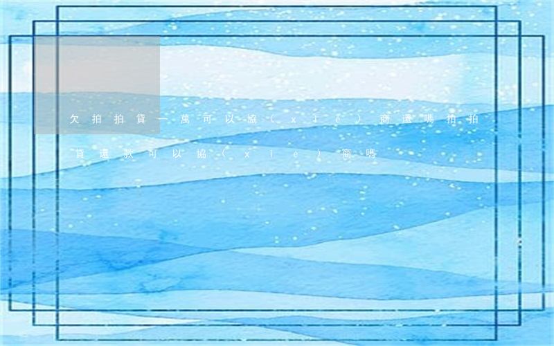 欠拍拍貸一萬可以協(xié)商還嗎(拍拍貸還款可以協(xié)商嗎)