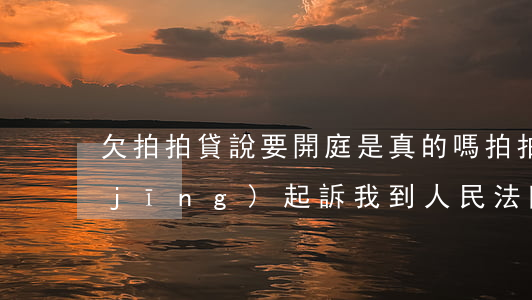 欠拍拍貸說要開庭是真的嗎(拍拍貸說已經(jīng)起訴我到人民法院是真的嗎)