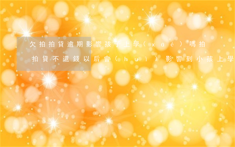 欠拍拍貸逾期影響孩子上學(xué)嗎(拍拍貸不還錢以后會(huì)影響到小孩上學(xué)嗎)
