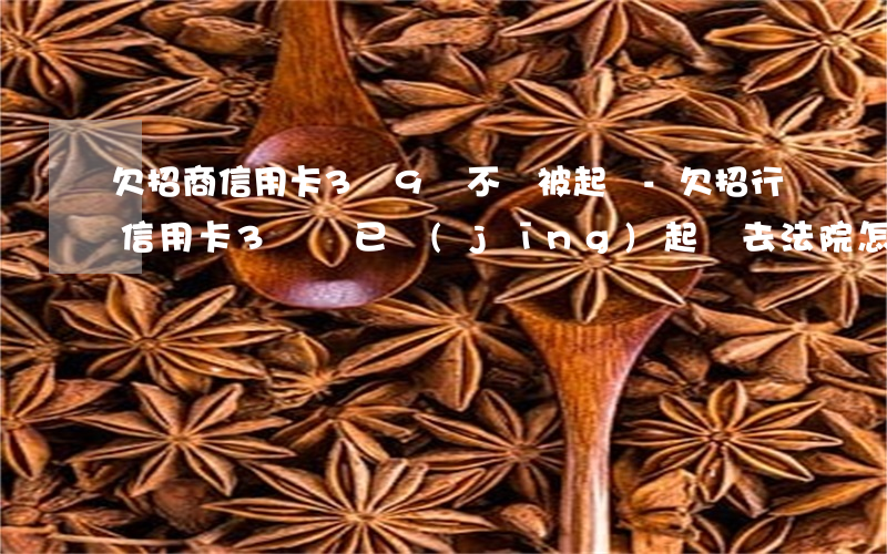 欠招商信用卡3萬9會不會被起訴-欠招行信用卡3萬說已經(jīng)起訴去法院怎么辦