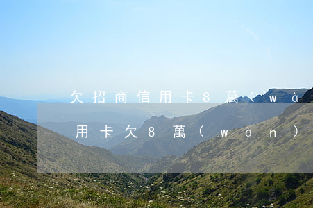 欠招商信用卡8萬(wàn)逾期幾年(我信用卡欠8萬(wàn)逾期兩年)