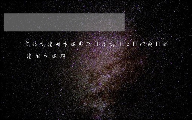 欠招商信用卡逾期能辦招商銀行嗎(招商銀行 信用卡 逾期)