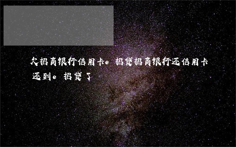 欠招商银行信用卡e招贷(招商银行还信用卡还到e招贷了)