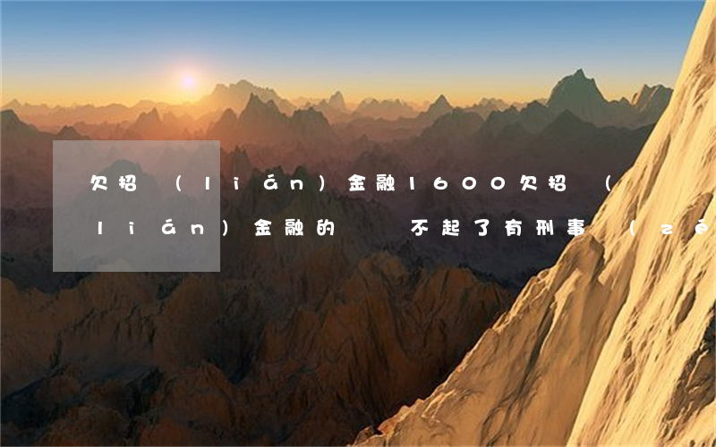 欠招聯(lián)金融1600(欠招聯(lián)金融的錢還不起了有刑事責(zé)任嗎?)