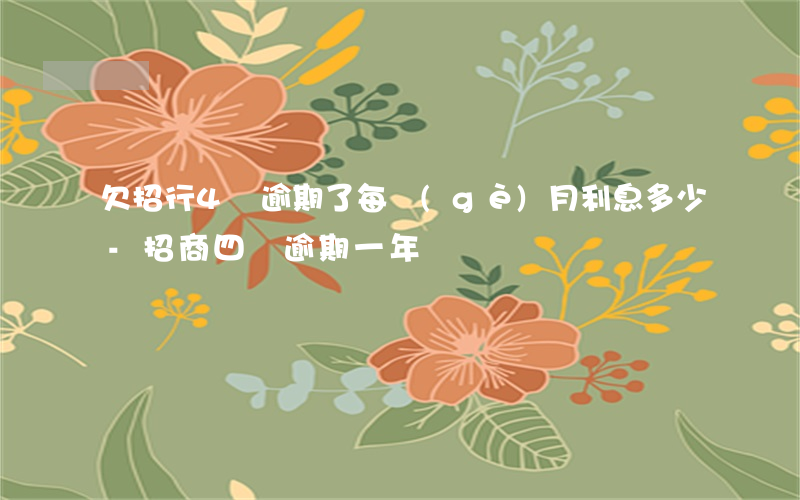 欠招行4萬逾期了每個(gè)月利息多少-招商四萬逾期一年