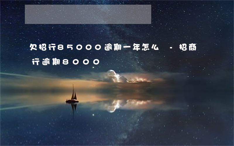 欠招行85000逾期一年怎么辦-招商銀行逾期8000