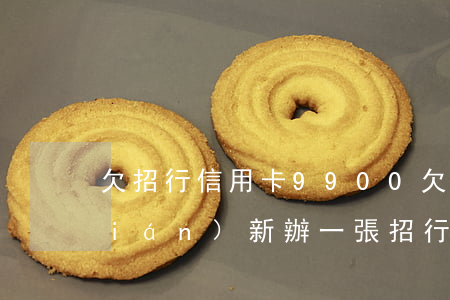 欠招行信用卡9900(欠招行信用卡錢(qián) 新辦一張招行工資卡會(huì)被劃扣嗎)