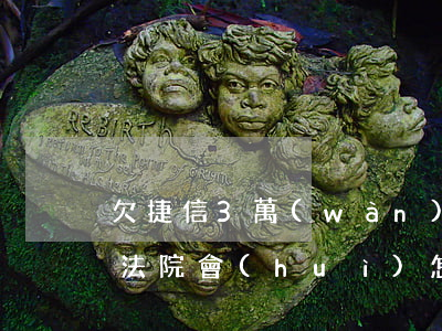 欠捷信3萬(wàn)多無(wú)力償還法院會(huì)怎么處理-欠捷信3萬(wàn)多無(wú)力償還 法院會(huì)怎么處理