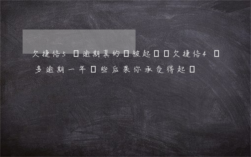 欠捷信5萬逾期真的會被起訴嗎(欠捷信4萬多,逾期一年,這些后果你承受得起嗎?)