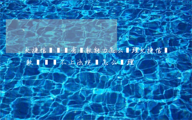 欠捷信網貸沒有還款能力怎么處理(欠捷信貸款暫時還不上法院會怎么處理)