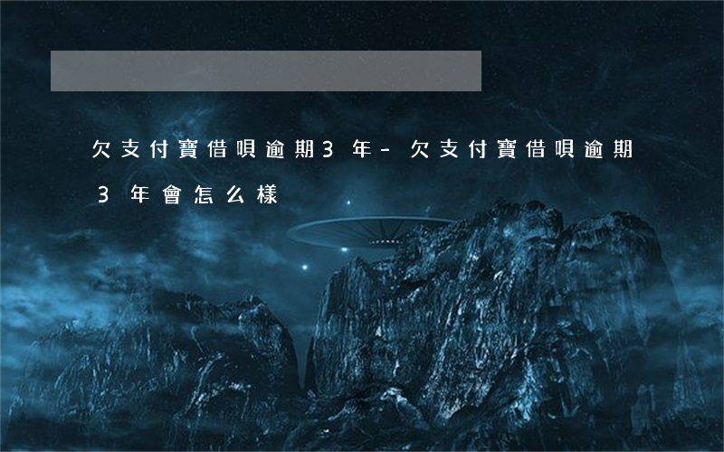 欠支付寶借唄逾期3年-欠支付寶借唄逾期3年會怎么樣