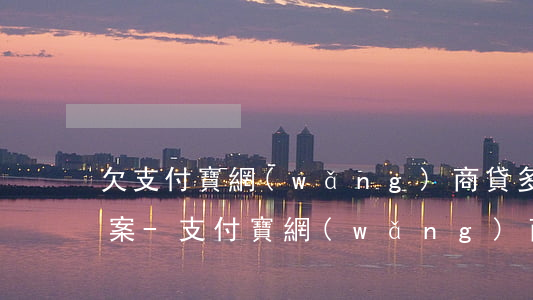 欠支付寶網(wǎng)商貸多少錢可以立案-支付寶網(wǎng)商貸逾期多少錢會被起訴