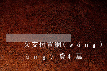 欠支付寶網(wǎng)貸四五萬(欠網(wǎng)貸4萬)
