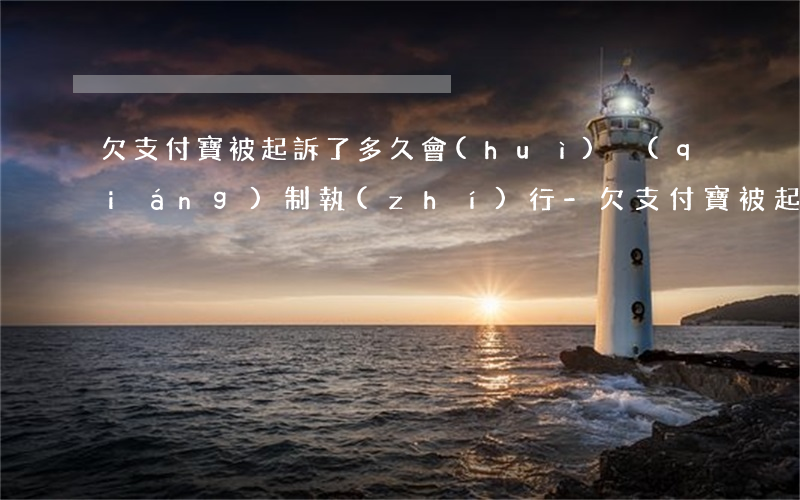 欠支付寶被起訴了多久會(huì)強(qiáng)制執(zhí)行-欠支付寶被起訴了多久會(huì)強(qiáng)制執(zhí)行呢