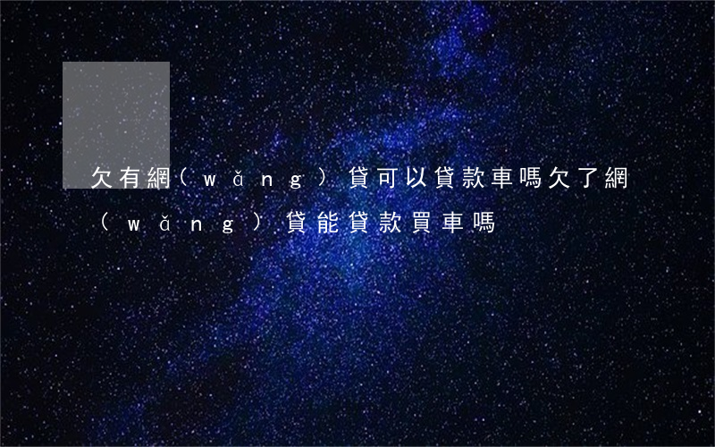 欠有網(wǎng)貸可以貸款車嗎(欠了網(wǎng)貸能貸款買車嗎)