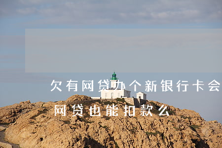 欠有网贷办个新银行卡会被扣钱吗(新办的卡网贷也能扣款么)