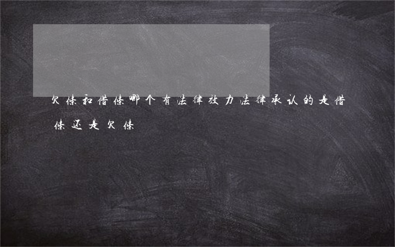 欠条和借条哪个有法律效力(法律承认的是借条还是欠条)
