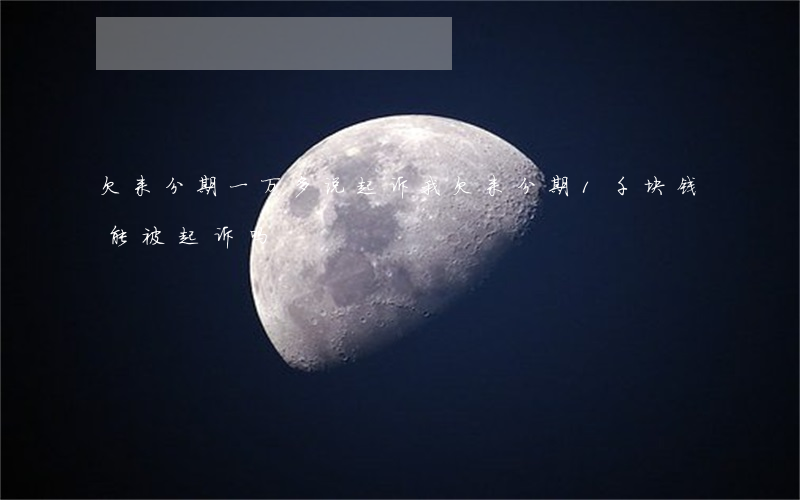 欠来分期一万多说起诉我(欠来分期1千块钱能被起诉吗)
