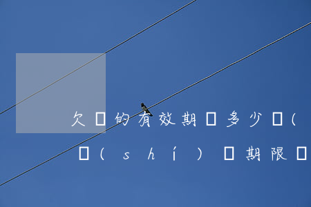 欠條的有效期為多少時(shí)間(欠條有時(shí)間期限嗎)