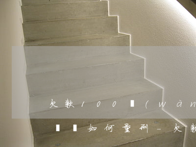 欠款100萬(wàn)以上無(wú)力償還如何量刑-欠款100萬(wàn)無(wú)力償還怎么判